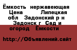 Ёмкость  нержавеющая › Цена ­ 200 - Липецкая обл., Задонский р-н, Задонск г. Сад и огород » Ёмкости   